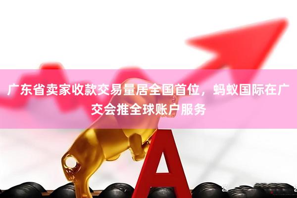 广东省卖家收款交易量居全国首位，蚂蚁国际在广交会推全球账户服务