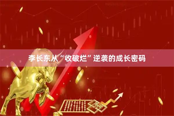 李长东从“收破烂”逆袭的成长密码
