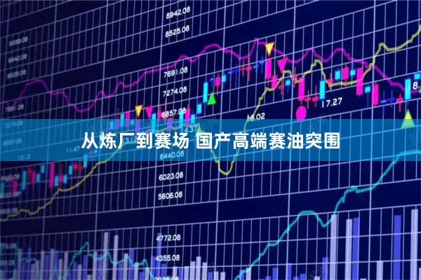 从炼厂到赛场 国产高端赛油突围
