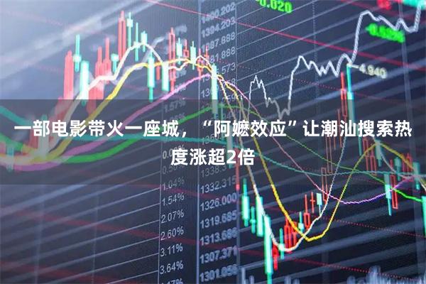 一部电影带火一座城，“阿嬷效应”让潮汕搜索热度涨超2倍