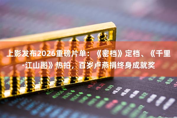 上影发布2026重磅片单:《密档》定档、《千里·江山图》热拍,百岁卢燕捐终身成就奖