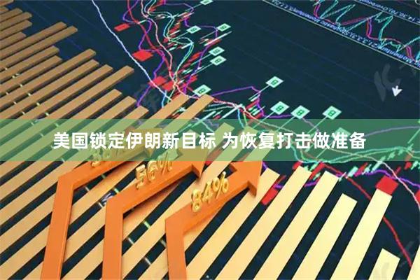 美国锁定伊朗新目标 为恢复打击做准备