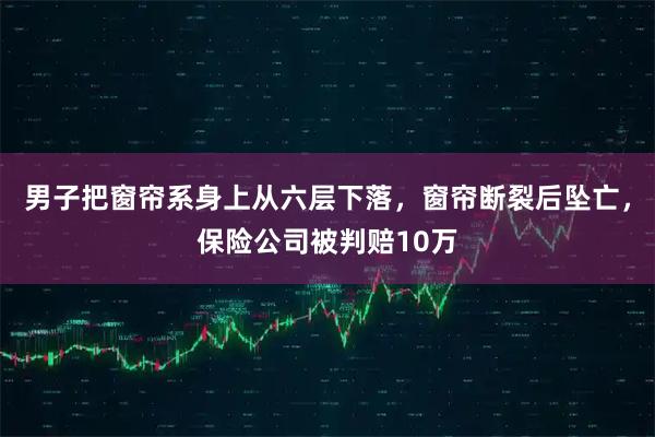 男子把窗帘系身上从六层下落，窗帘断裂后坠亡，保险公司被判赔10万