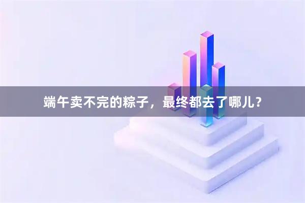 端午卖不完的粽子，最终都去了哪儿？