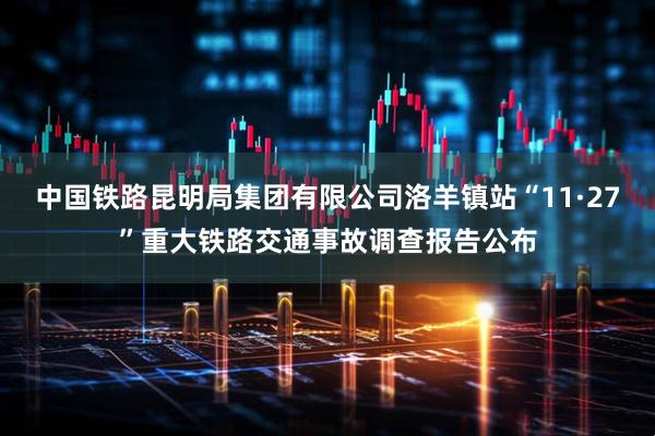 中国铁路昆明局集团有限公司洛羊镇站“11·27”重大铁路交通事故调查报告公布