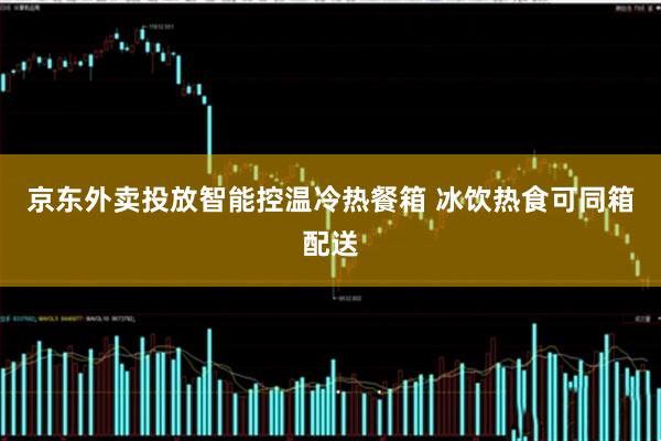 京东外卖投放智能控温冷热餐箱 冰饮热食可同箱配送