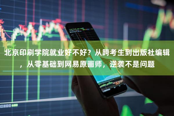 北京印刷学院就业好不好?从跨考生到出版社编辑,从零基础到网易原画师,逆袭不是问题
